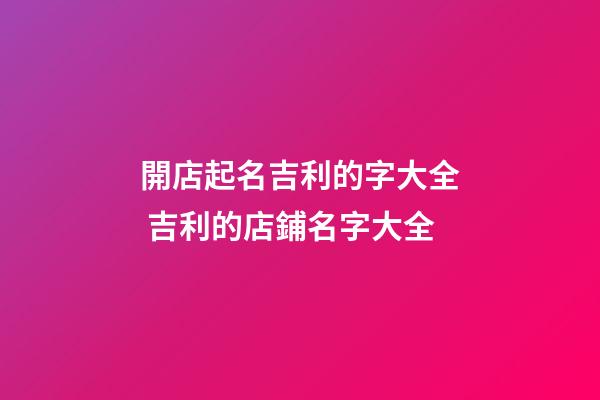 開店起名吉利的字大全 吉利的店鋪名字大全